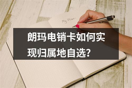 朗玛电销卡如何实现归属地自选？