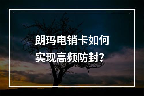 朗玛电销卡如何实现高频防封？