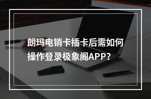 朗玛电销卡插卡后需如何操作登录极象阁APP？