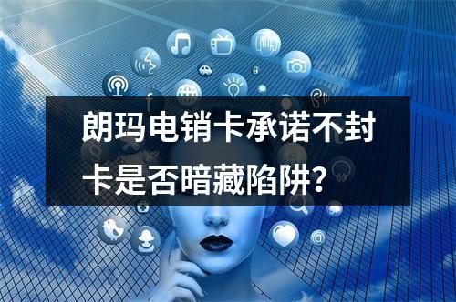 朗玛电销卡承诺不封卡是否暗藏陷阱？