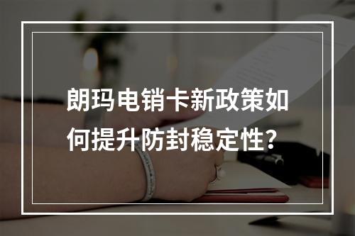 朗玛电销卡新政策如何提升防封稳定性？