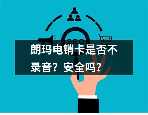 朗玛电销卡是否不录音？安全吗？