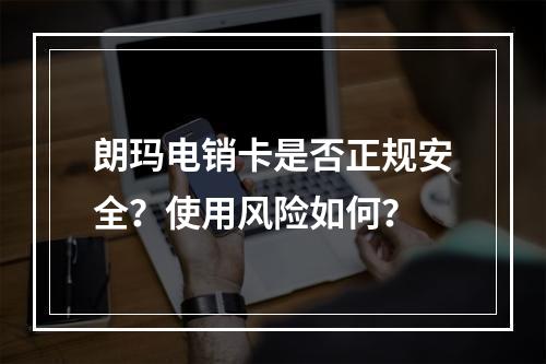 朗玛电销卡是否正规安全？使用风险如何？