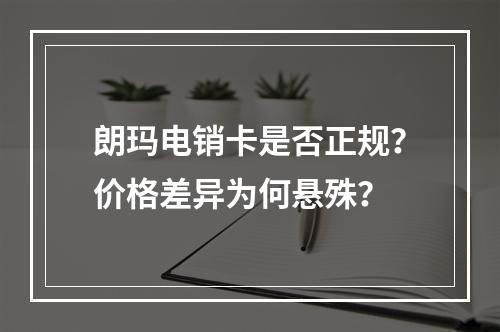 朗玛电销卡是否正规？价格差异为何悬殊？