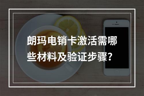 朗玛电销卡激活需哪些材料及验证步骤？