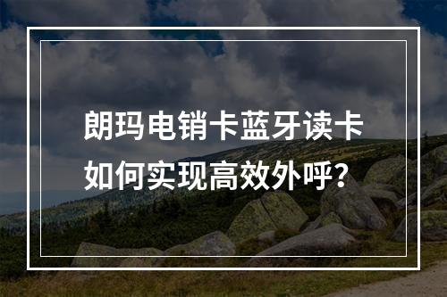 朗玛电销卡蓝牙读卡如何实现高效外呼？