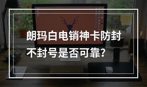 朗玛白电销神卡防封不封号是否可靠？