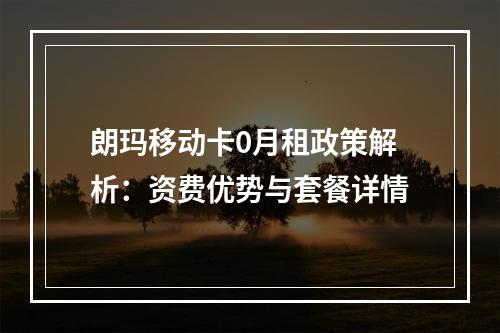 朗玛移动卡0月租政策解析：资费优势与套餐详情
