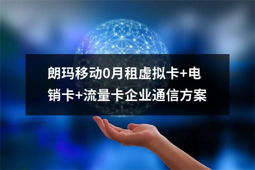 朗玛移动0月租虚拟卡+电销卡+流量卡企业通信方案