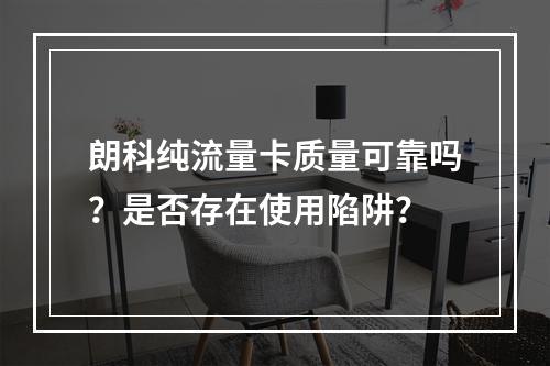 朗科纯流量卡质量可靠吗？是否存在使用陷阱？