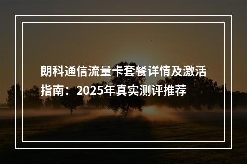 朗科通信流量卡套餐详情及激活指南：2025年真实测评推荐