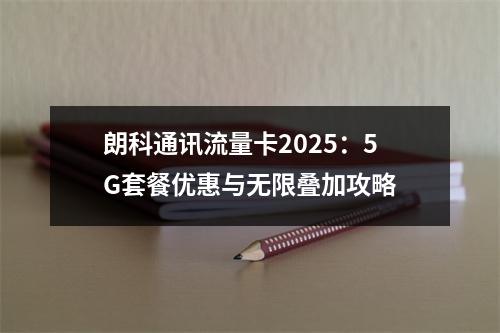朗科通讯流量卡2025：5G套餐优惠与无限叠加攻略