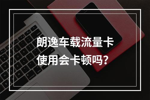 朗逸车载流量卡使用会卡顿吗？