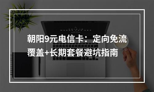 朝阳9元电信卡：定向免流覆盖+长期套餐避坑指南