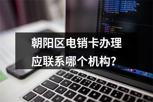 朝阳区电销卡办理应联系哪个机构？