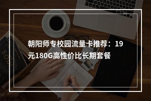 朝阳师专校园流量卡推荐：19元180G高性价比长期套餐