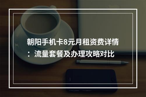 朝阳手机卡8元月租资费详情：流量套餐及办理攻略对比