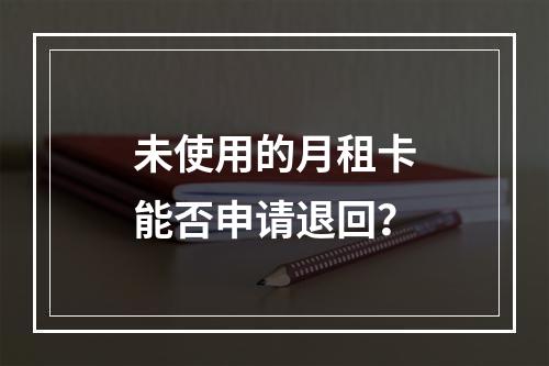 未使用的月租卡能否申请退回？