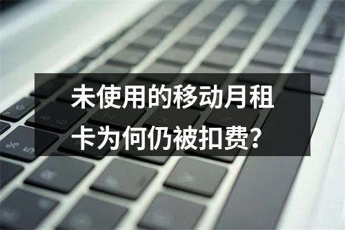 未使用的移动月租卡为何仍被扣费？