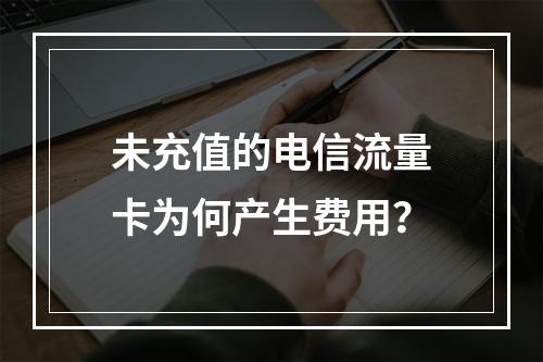 未充值的电信流量卡为何产生费用？