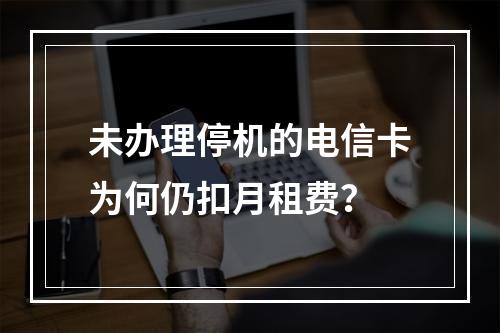 未办理停机的电信卡为何仍扣月租费？
