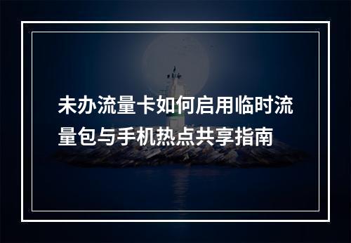 未办流量卡如何启用临时流量包与手机热点共享指南