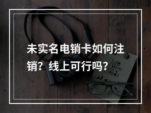未实名电销卡如何注销？线上可行吗？