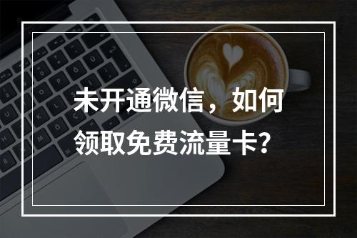 未开通微信，如何领取免费流量卡？