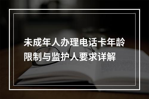未成年人办理电话卡年龄限制与监护人要求详解