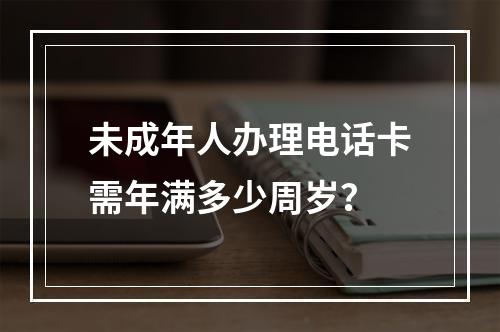 未成年人办理电话卡需年满多少周岁？