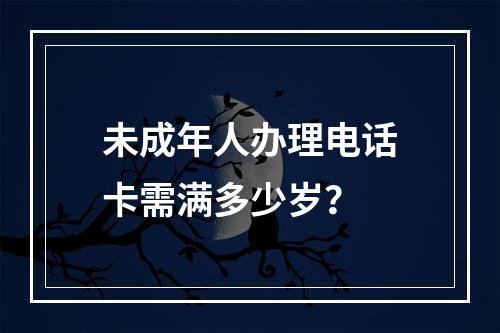 未成年人办理电话卡需满多少岁？