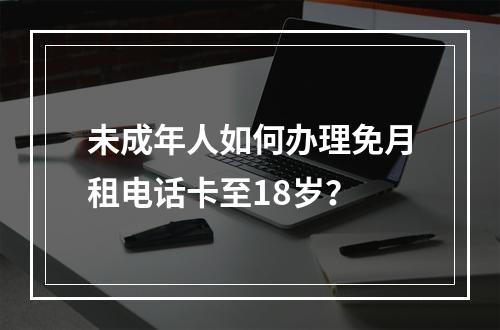 未成年人如何办理免月租电话卡至18岁？
