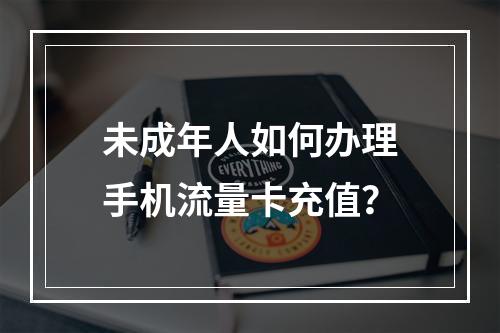 未成年人如何办理手机流量卡充值？