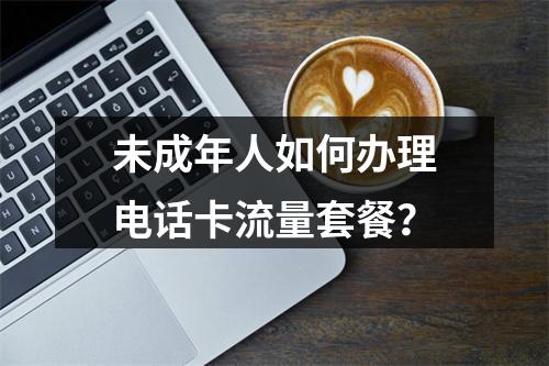 未成年人如何办理电话卡流量套餐？