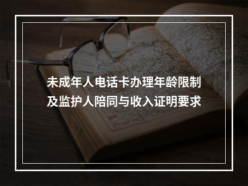 未成年人电话卡办理年龄限制及监护人陪同与收入证明要求
