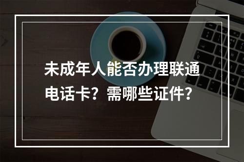 未成年人能否办理联通电话卡？需哪些证件？