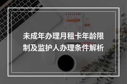 未成年办理月租卡年龄限制及监护人办理条件解析