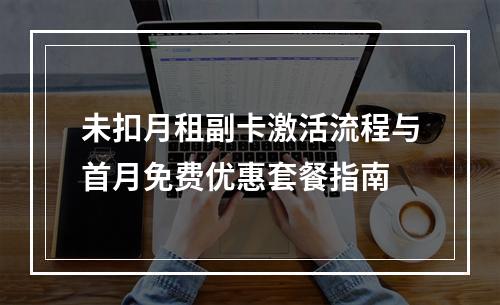 未扣月租副卡激活流程与首月免费优惠套餐指南