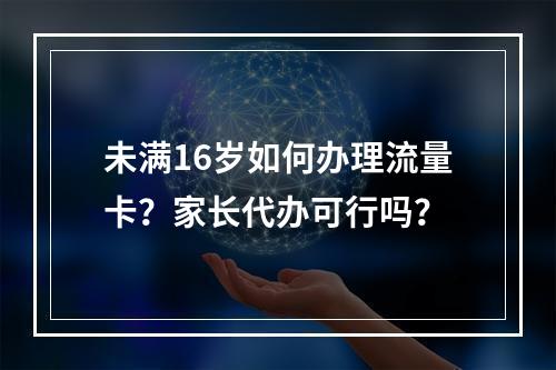 未满16岁如何办理流量卡？家长代办可行吗？