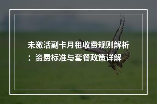 未激活副卡月租收费规则解析：资费标准与套餐政策详解