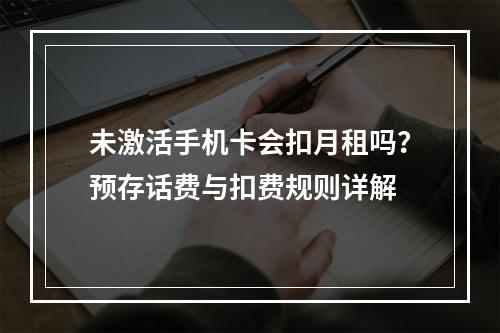 未激活手机卡会扣月租吗？预存话费与扣费规则详解