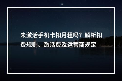 未激活手机卡扣月租吗？解析扣费规则、激活费及运营商规定