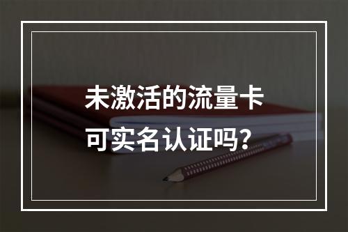 未激活的流量卡可实名认证吗？