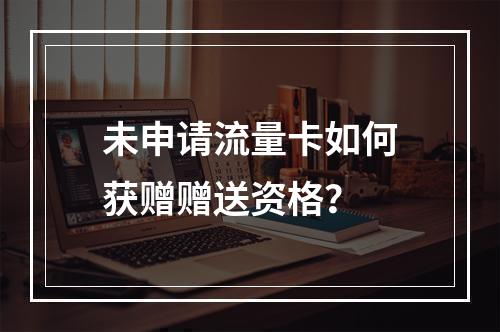 未申请流量卡如何获赠赠送资格？