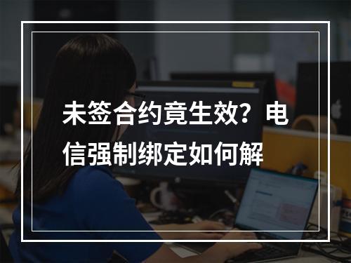 未签合约竟生效？电信强制绑定如何解