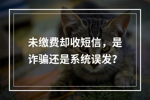 未缴费却收短信，是诈骗还是系统误发？