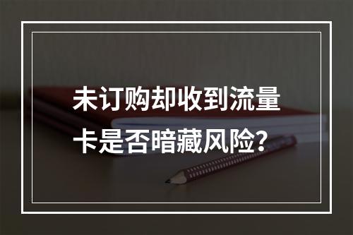 未订购却收到流量卡是否暗藏风险？