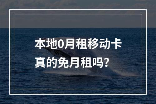 本地0月租移动卡真的免月租吗？