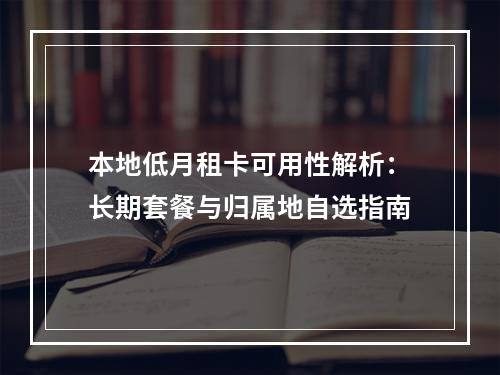 本地低月租卡可用性解析：长期套餐与归属地自选指南