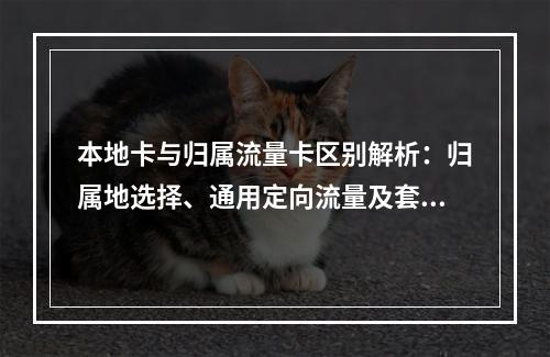本地卡与归属流量卡区别解析：归属地选择、通用定向流量及套餐对比